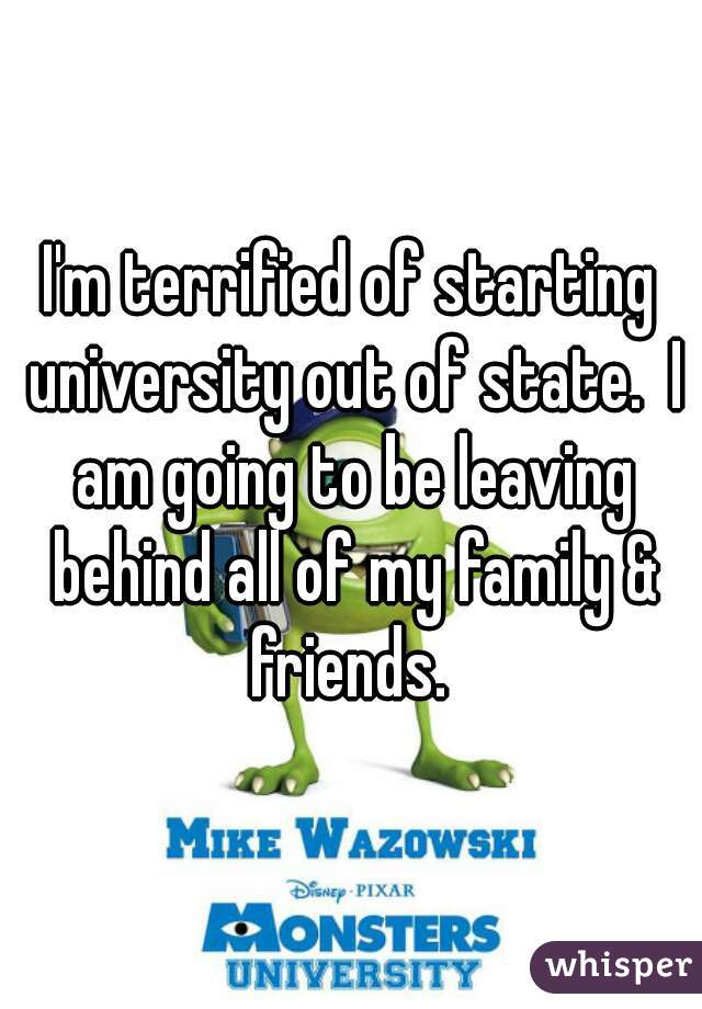 I'm terrified of starting university out of state.  I am going to be leaving behind all of my family & friends. 