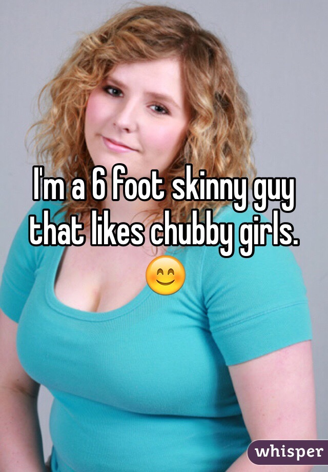 I'm a 6 foot skinny guy that likes chubby girls. 😊