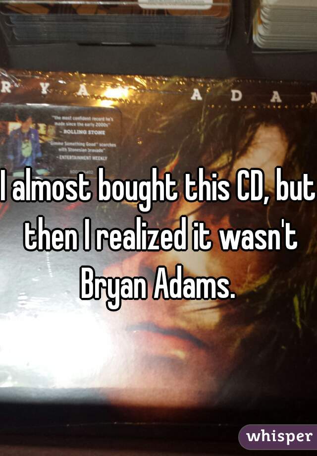 I almost bought this CD, but then I realized it wasn't Bryan Adams. 