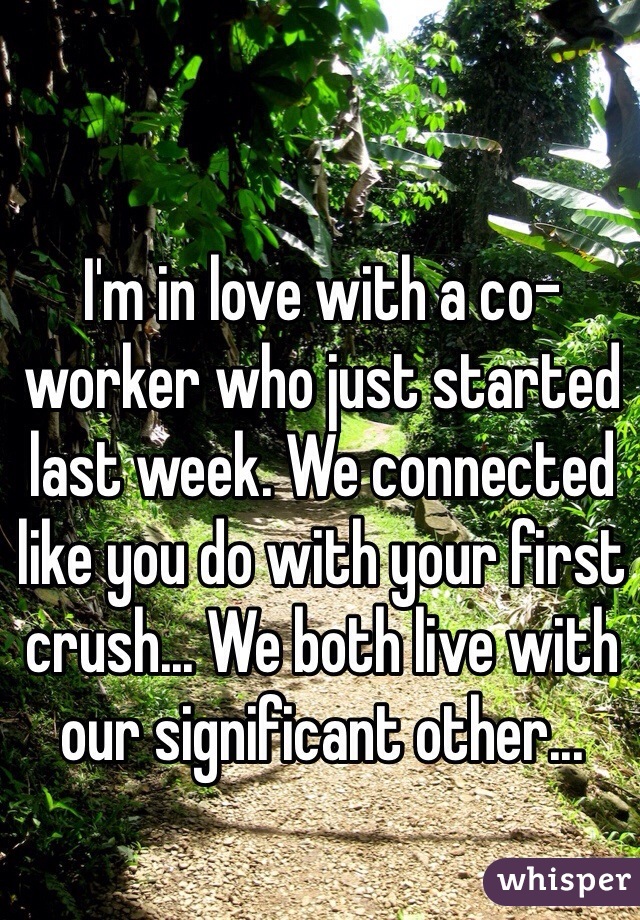 I'm in love with a co-worker who just started last week. We connected like you do with your first crush... We both live with our significant other...