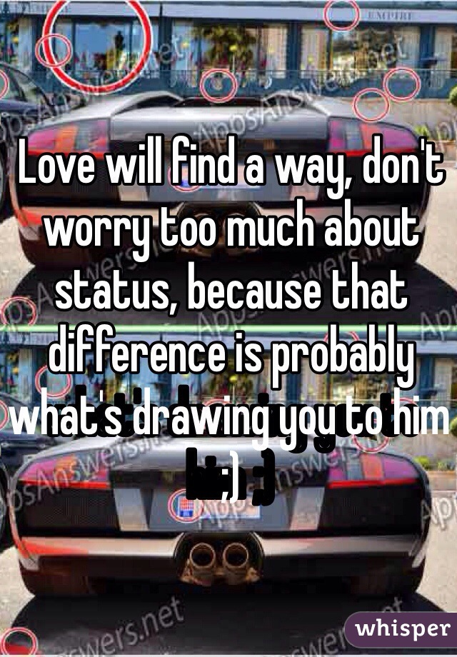 Love will find a way, don't worry too much about status, because that difference is probably what's drawing you to him ;)