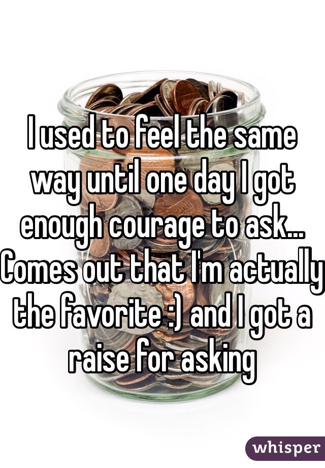 I used to feel the same way until one day I got enough courage to ask... Comes out that I'm actually the favorite :) and I got a raise for asking 