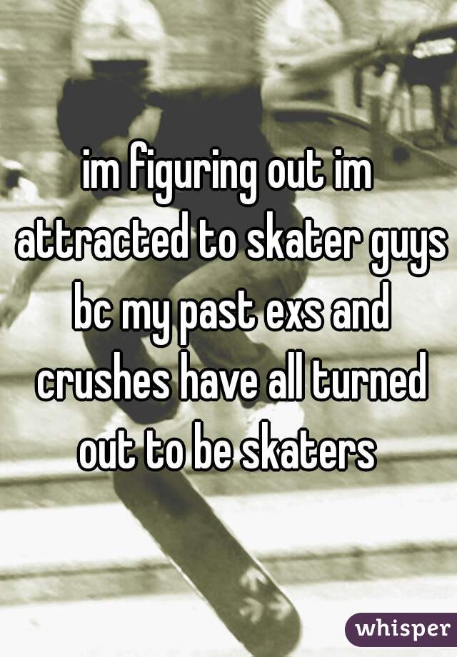 im figuring out im attracted to skater guys bc my past exs and crushes have all turned out to be skaters 