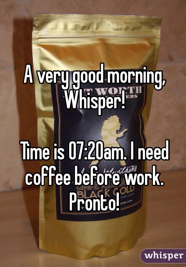 A very good morning, Whisper!

Time is 07:20am. I need coffee before work. Pronto! 