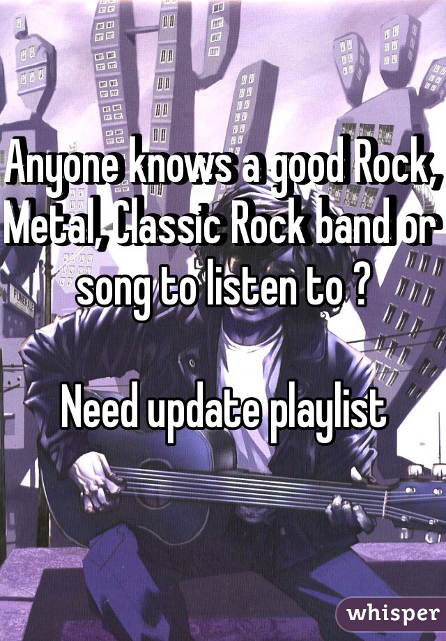 Anyone knows a good Rock, Metal, Classic Rock band or song to listen to ? 

Need update playlist 
