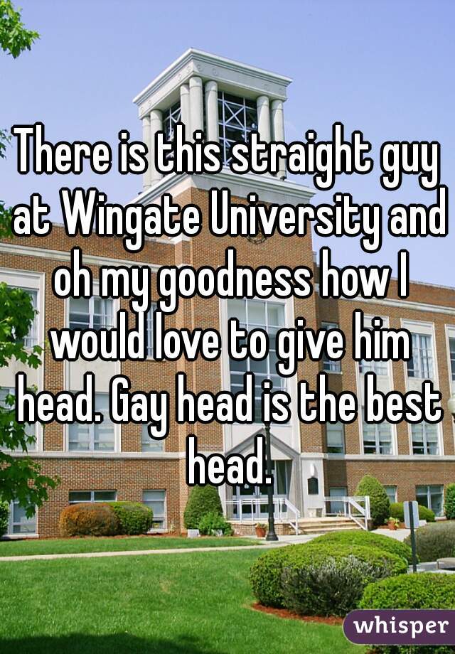 There is this straight guy at Wingate University and oh my goodness how I would love to give him head. Gay head is the best head.