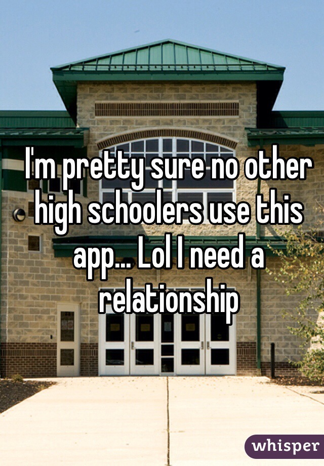 I'm pretty sure no other high schoolers use this app... Lol I need a relationship