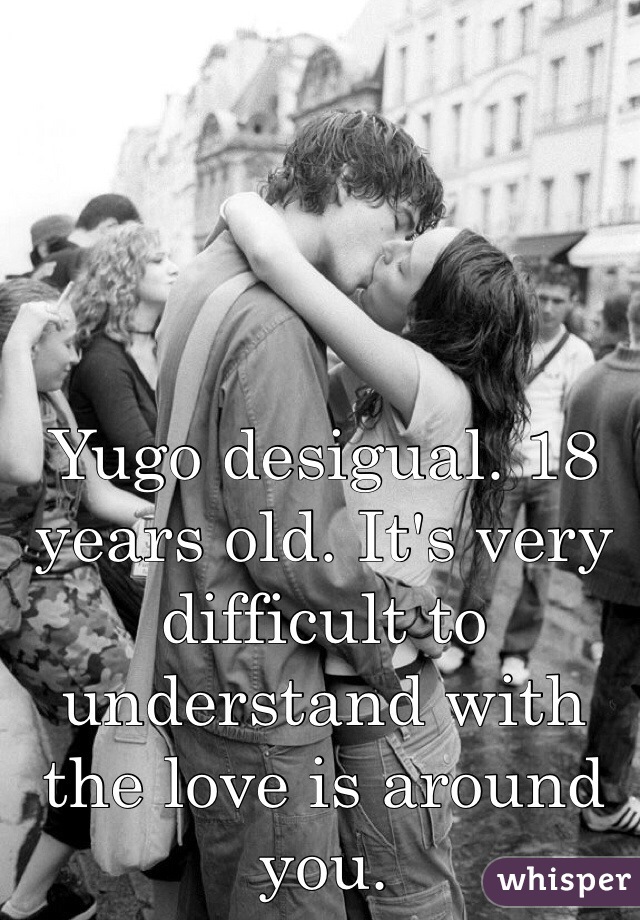 Yugo desigual. 18 years old. It's very difficult to understand with the love is around you.