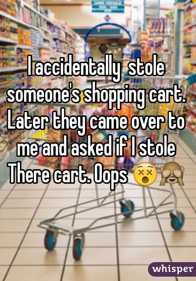 I accidentally  stole someone's shopping cart. Later they came over to me and asked if I stole
There cart. Oops 😵🙈