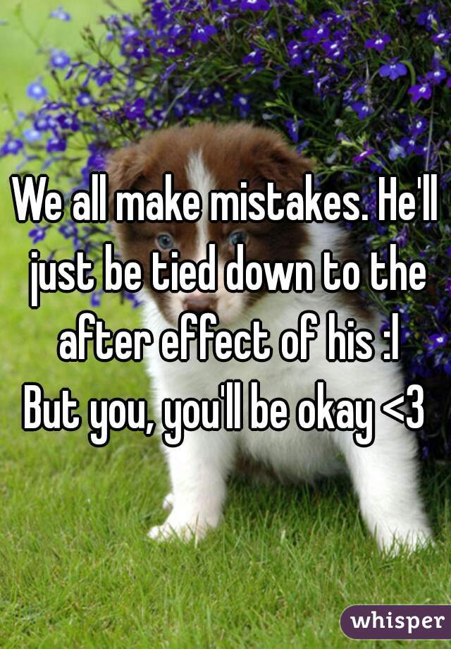 We all make mistakes. He'll just be tied down to the after effect of his :l
But you, you'll be okay <3