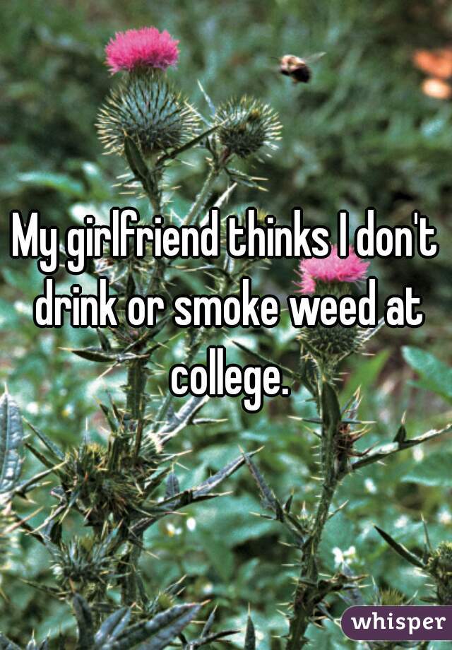 My girlfriend thinks I don't drink or smoke weed at college.