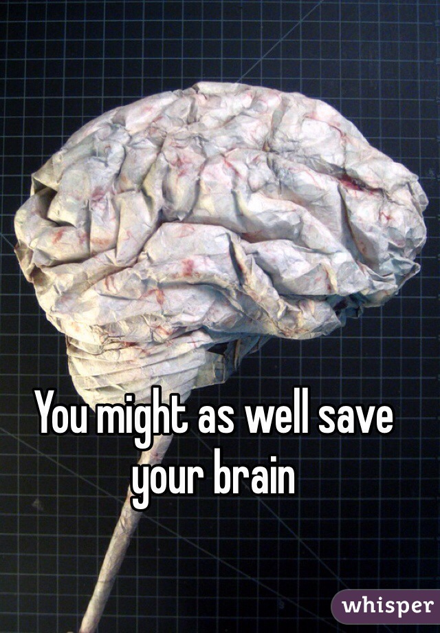 You might as well save your brain