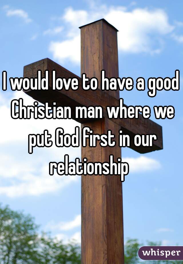 I would love to have a good Christian man where we put God first in our relationship  