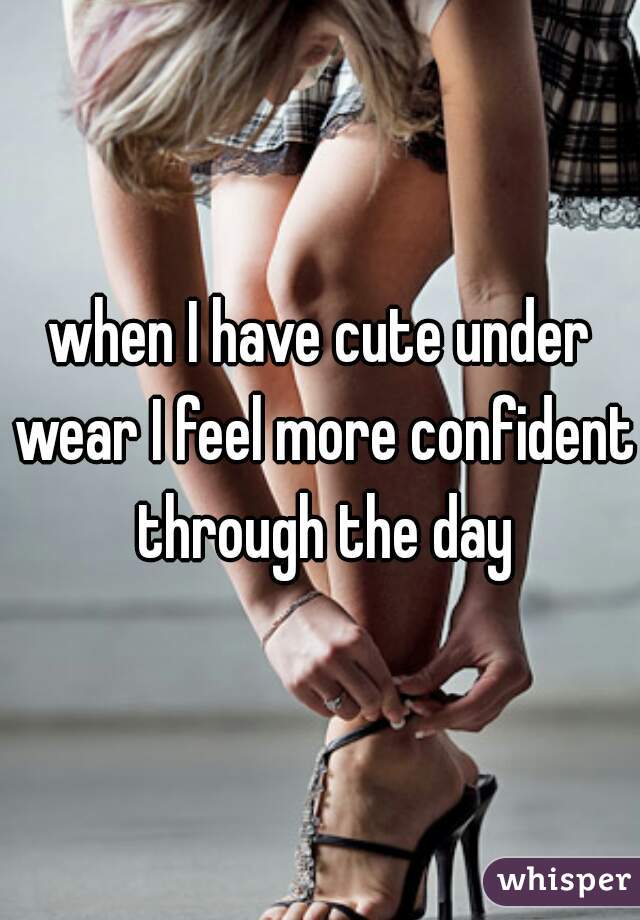 when I have cute under wear I feel more confident through the day
