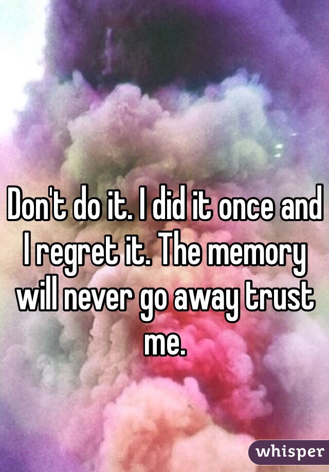 Don't do it. I did it once and I regret it. The memory will never go away trust me.