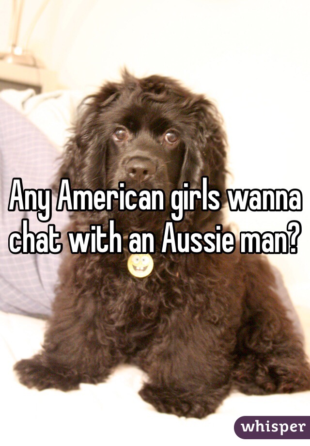 Any American girls wanna chat with an Aussie man?