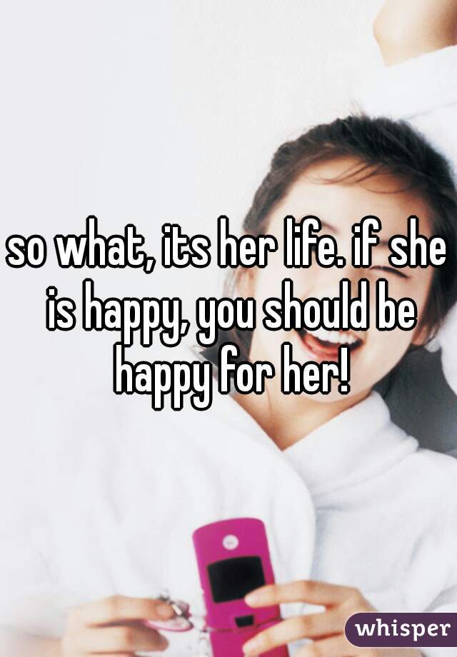 so what, its her life. if she is happy, you should be happy for her!