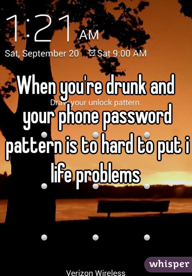 When you're drunk and your phone password pattern is to hard to put in
life problems