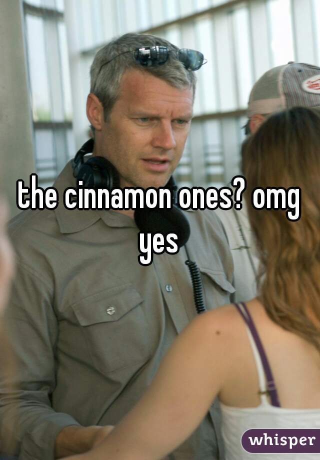 the cinnamon ones? omg yes 