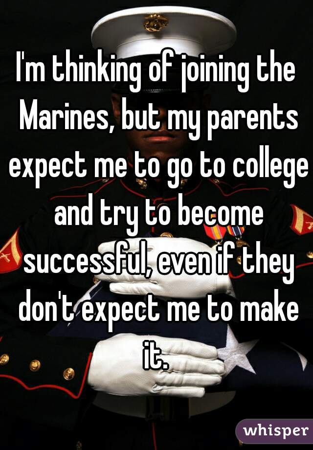 I'm thinking of joining the Marines, but my parents expect me to go to college and try to become successful, even if they don't expect me to make it. 