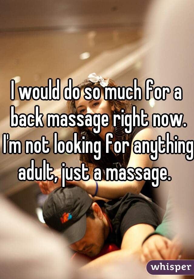 I would do so much for a back massage right now. I'm not looking for anything adult, just a massage.  