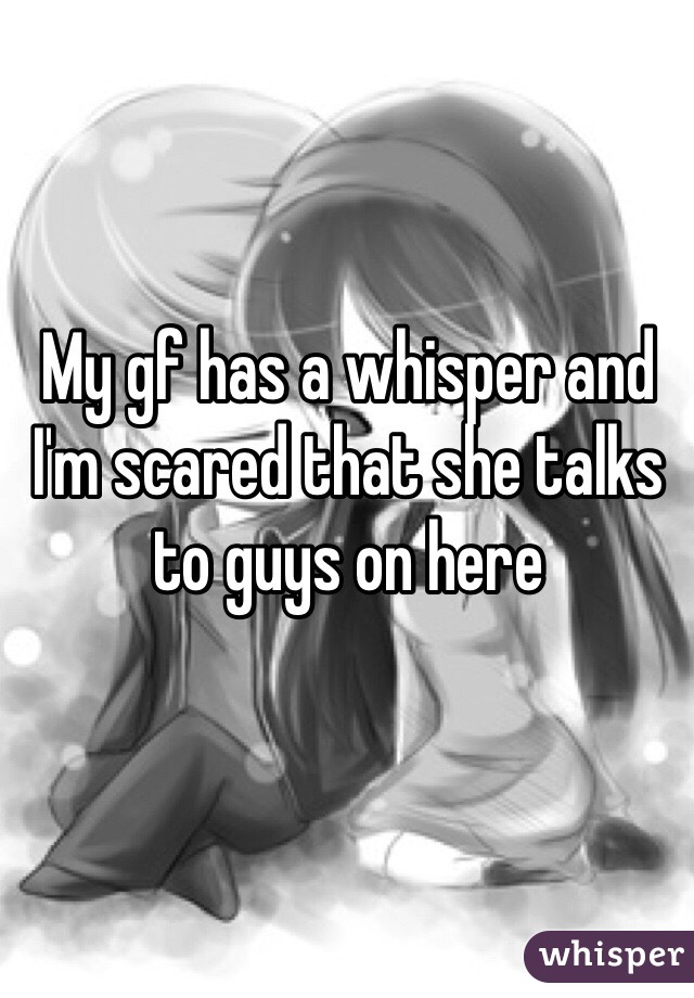 My gf has a whisper and I'm scared that she talks to guys on here