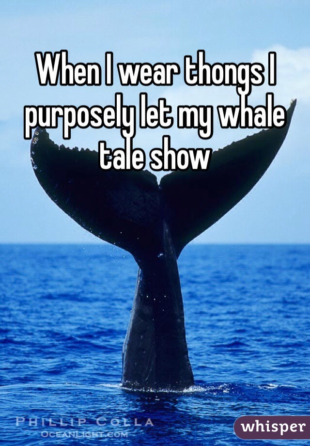 When I wear thongs I purposely let my whale tale show