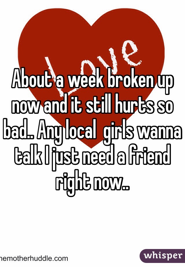 About a week broken up now and it still hurts so bad.. Any local  girls wanna talk I just need a friend right now.. 