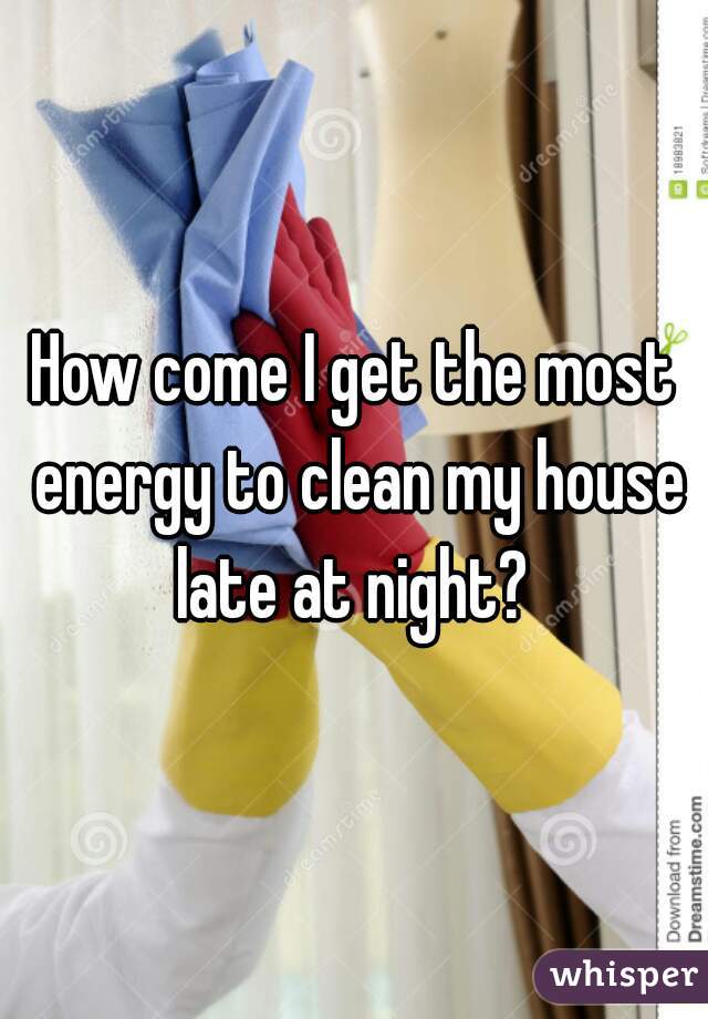 How come I get the most energy to clean my house late at night? 