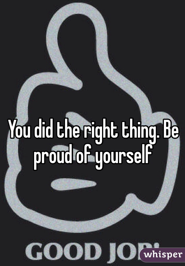 You did the right thing. Be proud of yourself