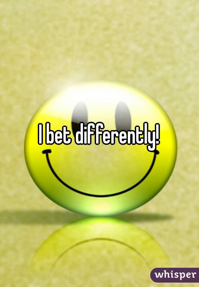 I bet differently!