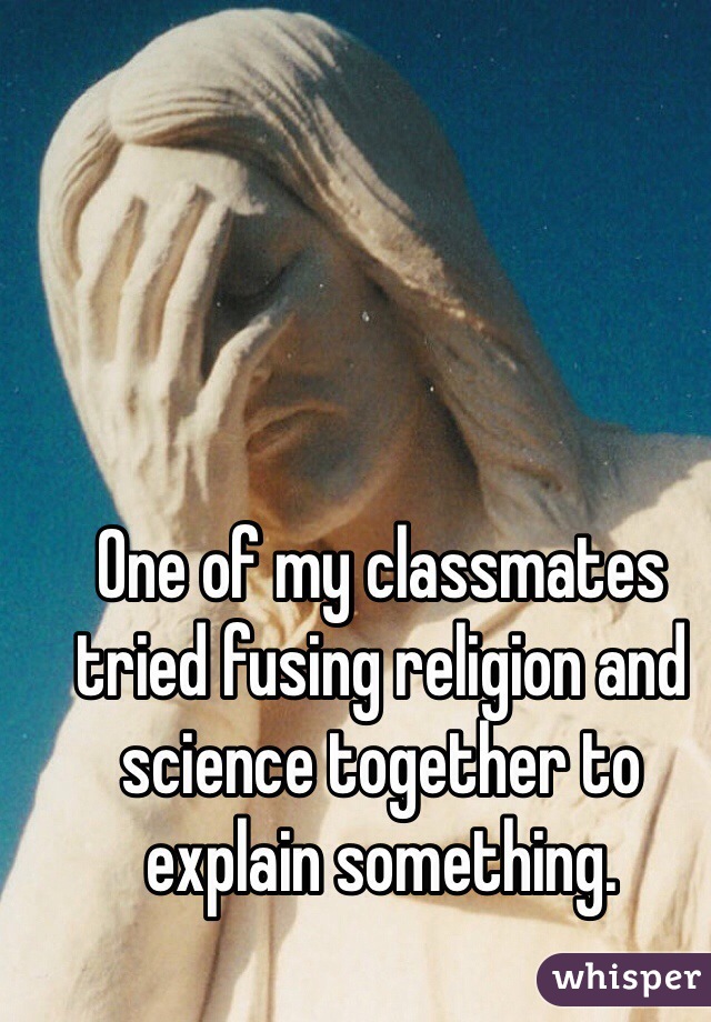 One of my classmates tried fusing religion and science together to explain something.