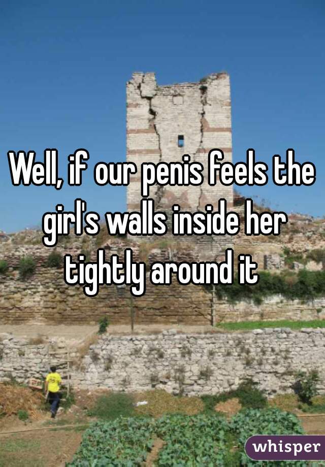 Well, if our penis feels the girl's walls inside her tightly around it 