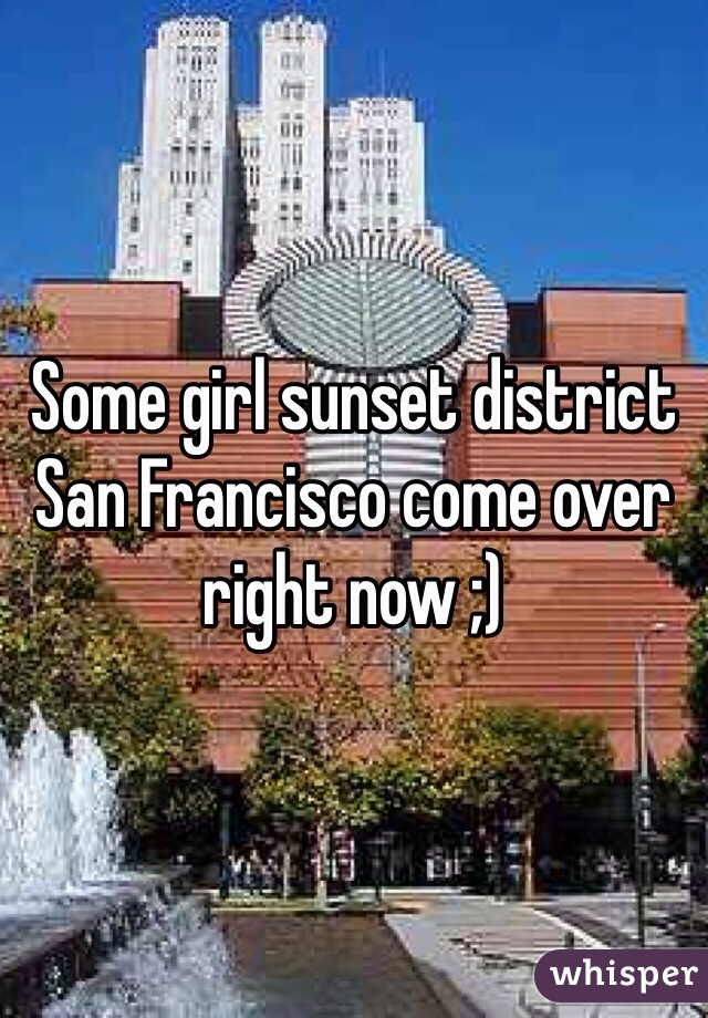 Some girl sunset district San Francisco come over right now ;)