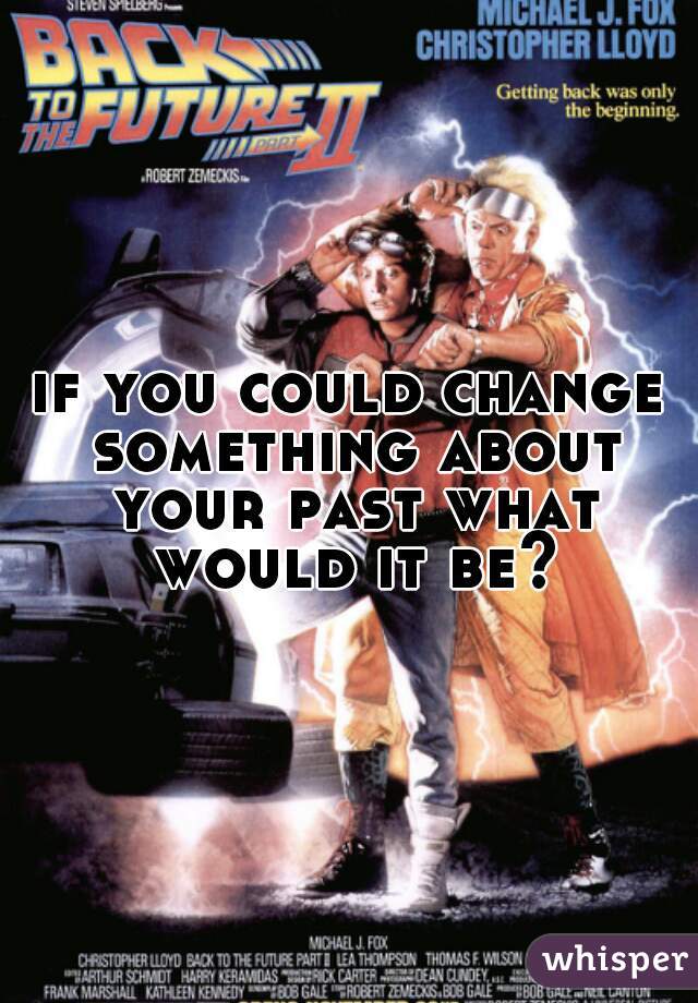 if you could change something about your past what would it be?