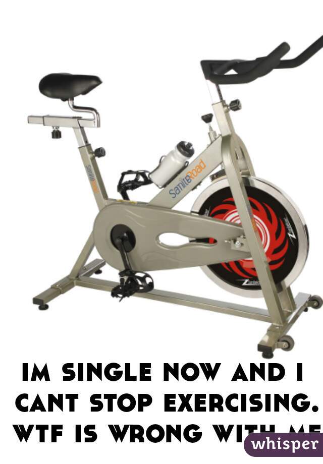 im single now and i cant stop exercising. wtf is wrong with me.