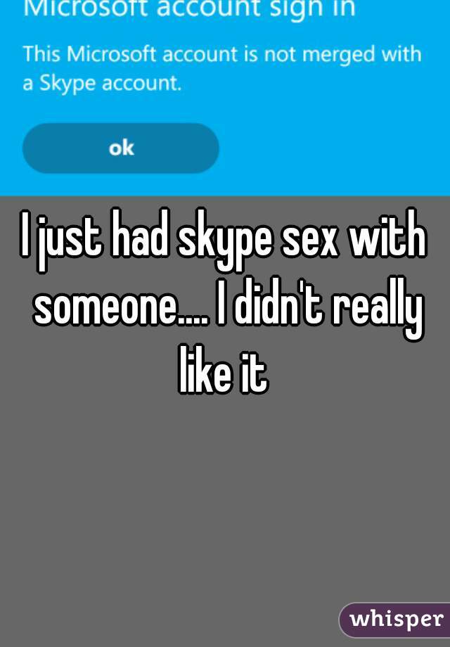 I just had skype sex with someone.... I didn't really like it 