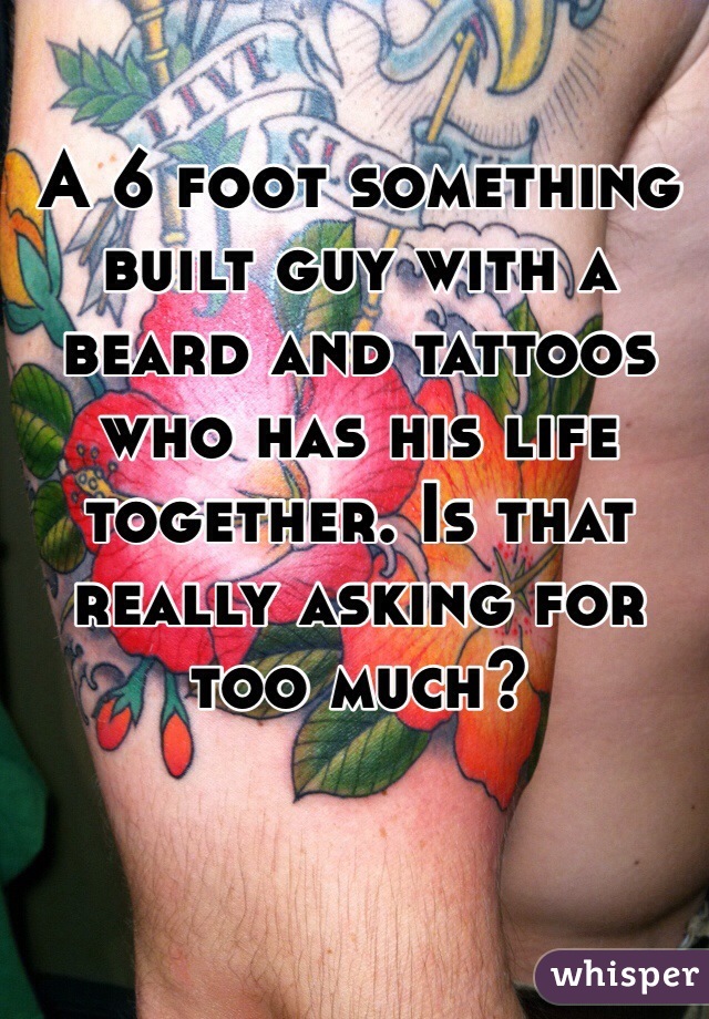 A 6 foot something built guy with a beard and tattoos who has his life together. Is that really asking for too much? 