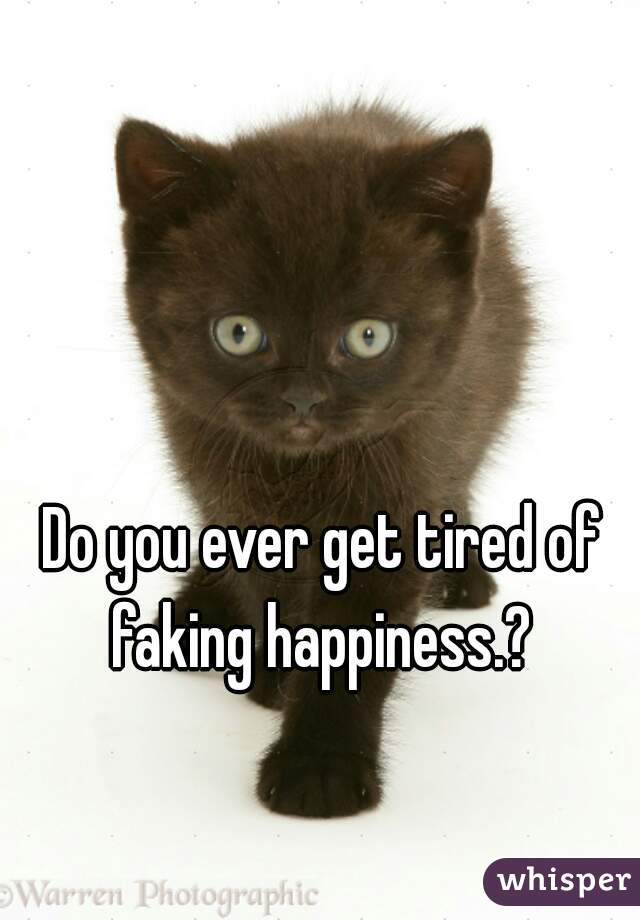 Do you ever get tired of faking happiness.? 