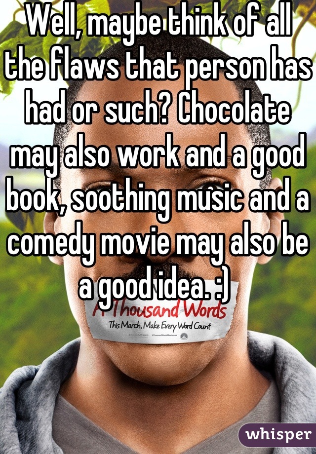 Well, maybe think of all the flaws that person has had or such? Chocolate may also work and a good book, soothing music and a comedy movie may also be a good idea. :) 