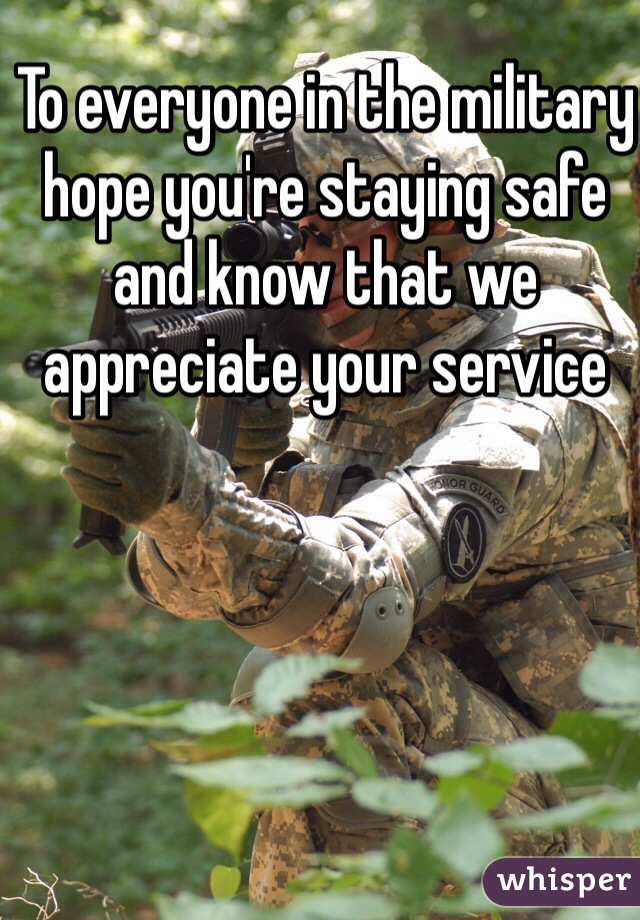 To everyone in the military hope you're staying safe and know that we appreciate your service