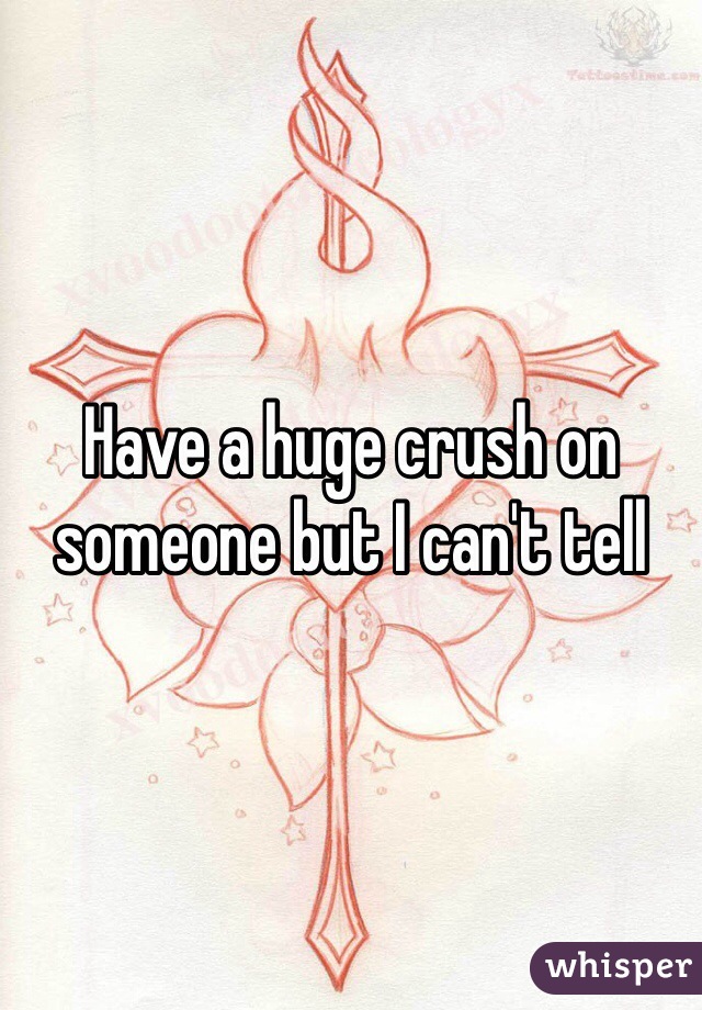Have a huge crush on someone but I can't tell