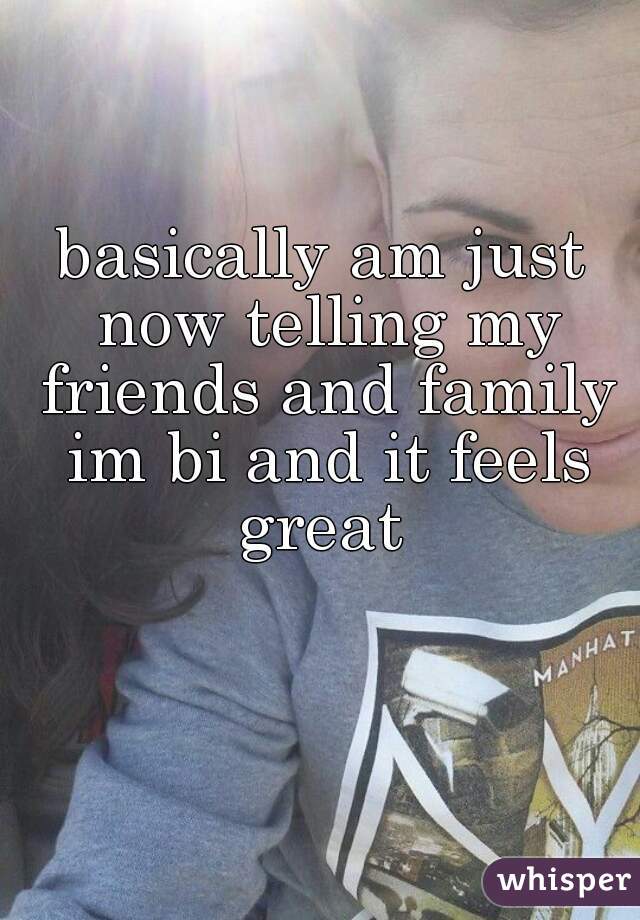 basically am just now telling my friends and family im bi and it feels great 