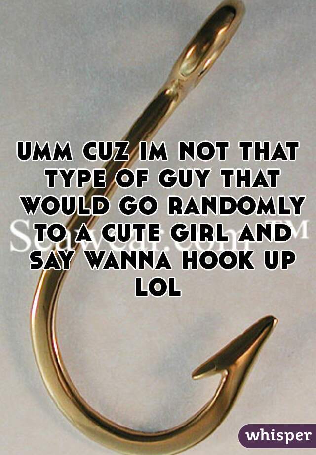 umm cuz im not that type of guy that would go randomly to a cute girl and say wanna hook up lol 