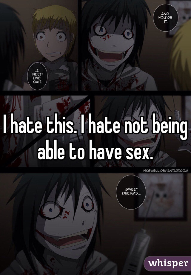 I hate this. I hate not being able to have sex. 