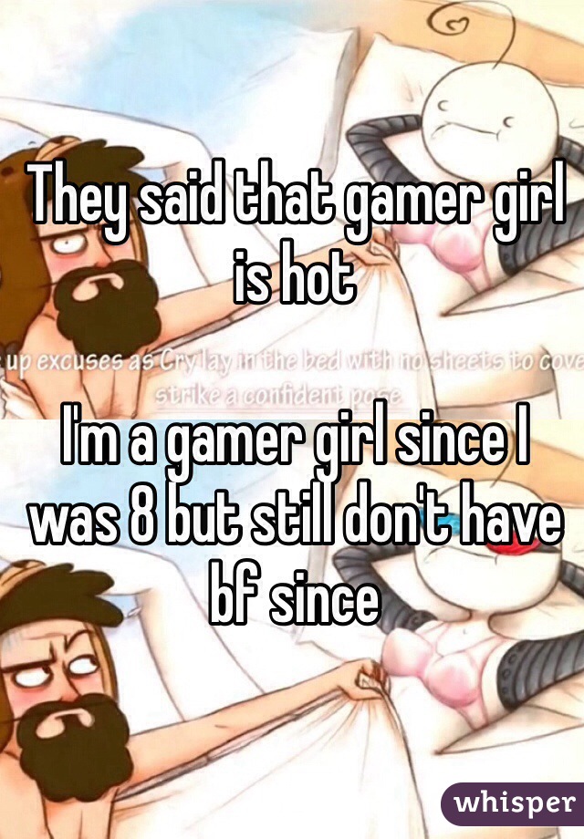 They said that gamer girl is hot

I'm a gamer girl since I was 8 but still don't have bf since 