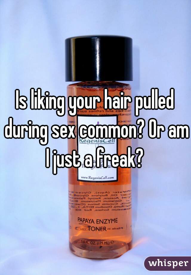 Is liking your hair pulled during sex common? Or am I just a freak? 