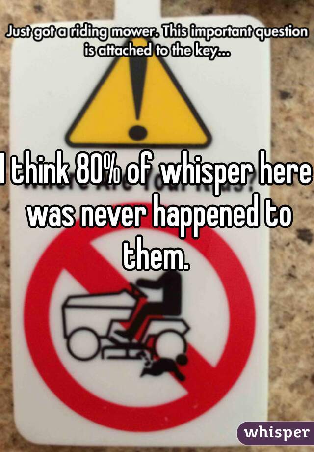 I think 80% of whisper here was never happened to them. 