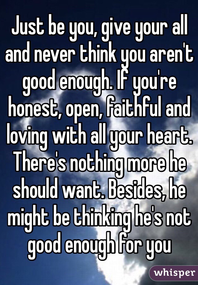 Just be you, give your all and never think you aren't good enough. If you're honest, open, faithful and loving with all your heart. There's nothing more he should want. Besides, he might be thinking he's not good enough for you