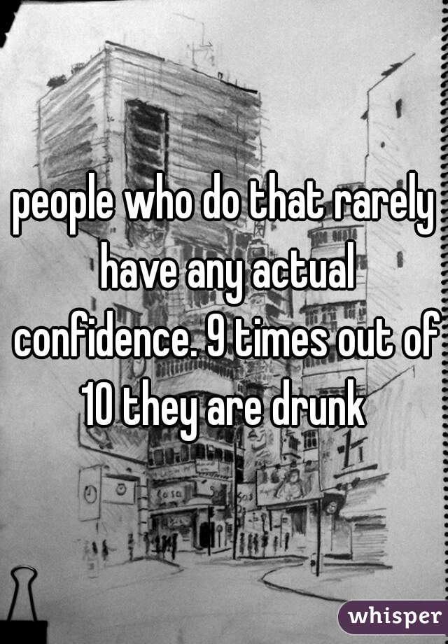 people who do that rarely have any actual confidence. 9 times out of 10 they are drunk 